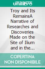 Troy and Its RemainsA Narrative of Researches and Discoveries Made on the Site of Ilium and in the Trojan Plain. E-book. Formato EPUB ebook