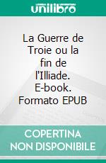 La Guerre de Troie ou la fin de l'Illiade. E-book. Formato EPUB ebook