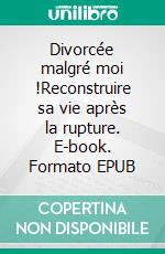 Divorcée malgré moi !Reconstruire sa vie après la rupture. E-book. Formato EPUB ebook