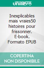 Inexplicables mais vraies50 histoires pour frissonner. E-book. Formato EPUB ebook