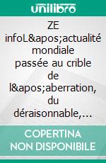 ZE infoL'actualité mondiale passée au crible de l'aberration, du déraisonnable, de l'extravagance. E-book. Formato EPUB ebook di Gauthier De Bock