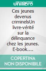 Ces jeunes devenus criminelsUn livre-vérité sur la délinquance chez les jeunes. E-book. Formato EPUB ebook