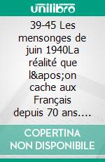 39-45 Les mensonges de juin 1940La réalité que l&apos;on cache aux Français depuis 70 ans. E-book. Formato EPUB ebook