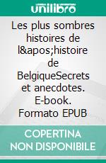 Les plus sombres histoires de l&apos;histoire de BelgiqueSecrets et anecdotes. E-book. Formato EPUB ebook