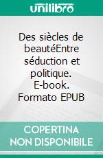 Des siècles de beautéEntre séduction et politique. E-book. Formato EPUB ebook di Sylvie Bailly