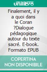 Finalement, il y a quoi dans le Coran ?Dialogue pédagogique autour du texte sacré. E-book. Formato EPUB ebook di Ismaël Saidi