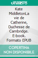 Kate MiddletonLa vie de Catherine, Duchesse de Cambridge. E-book. Formato EPUB ebook di Bertrand Meyer-Stabley