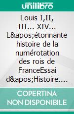 Louis I,II, III... XIV... L'étonnante histoire de la numérotation des rois de FranceEssai d'Histoire. E-book. Formato EPUB ebook di Michel-André Lévy