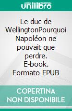 Le duc de WellingtonPourquoi Napoléon ne pouvait que perdre. E-book. Formato EPUB ebook