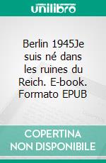 Berlin 1945Je suis né dans les ruines du Reich. E-book. Formato EPUB ebook