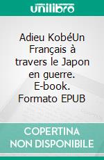 Adieu KobéUn Français à travers le Japon en guerre. E-book. Formato EPUB ebook