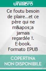 Ce foutu besoin de plaire…et ce père qui ne m&apos;a jamais regardée !. E-book. Formato EPUB ebook