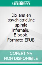 Dix ans en psychiatrieUne spirale infernale. E-book. Formato EPUB ebook