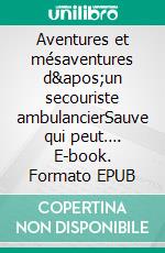 Aventures et mésaventures d&apos;un secouriste ambulancierSauve qui peut…. E-book. Formato EPUB ebook