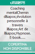 Coaching mentalChemin d&apos;évolution personnelle à travers l&apos;Art de l&apos;Hypnose. E-book. Formato EPUB