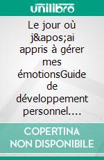 Le jour où j&apos;ai appris à gérer mes émotionsGuide de développement personnel. E-book. Formato EPUB ebook