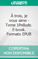 À trois, je vous aime - Tome 1Prélude. E-book. Formato EPUB ebook