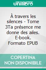 À travers les silences - Tome 3Ta présence me donne des ailes. E-book. Formato EPUB