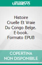 Histoire Cruelle Et Vraie Du Congo Belge. E-book. Formato EPUB ebook