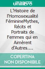 L’Histoire de l’Homosexualité FéminineMythes, Récits et Portraits de Femmes qui en Aimèrent d’Autres. E-book. Formato EPUB ebook