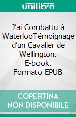 J’ai Combattu à WaterlooTémoignage d’un Cavalier de Wellington. E-book. Formato EPUB ebook