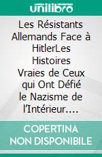 Les Résistants Allemands Face à HitlerLes Histoires Vraies de Ceux qui Ont Défié le Nazisme de l’Intérieur. E-book. Formato EPUB ebook