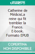 Catherine de MédicisLa reine qui fit trembler la France. E-book. Formato EPUB ebook