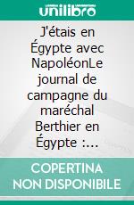 J'étais en Égypte avec NapoléonLe journal de campagne du maréchal Berthier en Égypte : Première partie. E-book. Formato EPUB ebook