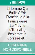L’Homme Qui Faillit Offrir l’Amérique à la FrancePierre Le Moyne d’Iberville, Explorateur, Corsaire et Héros Oublié de la Nouvelle-France. E-book. Formato EPUB ebook