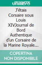J’étais Corsaire sous Louis XIVJournal de Bord Authentique d’un Corsaire de la Marine Royale Française. E-book. Formato EPUB ebook