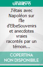 J’étais avec Napoléon sur l’île d'ElbeSouvenirs et anecdotes vraies racontés par un témoin privilégié de l’exil impérial. E-book. Formato EPUB ebook