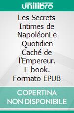 Les Secrets Intimes de NapoléonLe Quotidien Caché de l’Empereur. E-book. Formato EPUB ebook