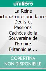 La Reine VictoriaCorrespondances, Deuils et Passions Cachées de la Souveraine de l’Empire Britannique. E-book. Formato EPUB ebook
