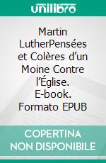 Martin LutherPensées et Colères d’un Moine Contre l’Église. E-book. Formato EPUB ebook