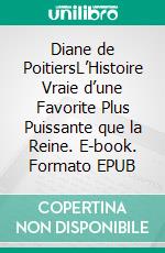 Diane de PoitiersL’Histoire Vraie d’une Favorite Plus Puissante que la Reine. E-book. Formato EPUB ebook