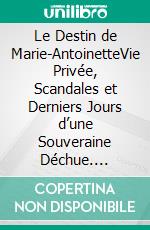 Le Destin de Marie-AntoinetteVie Privée, Scandales et Derniers Jours d’une Souveraine Déchue. E-book. Formato EPUB ebook