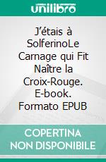 J’étais à SolferinoLe Carnage qui Fit Naître la Croix-Rouge. E-book. Formato EPUB ebook