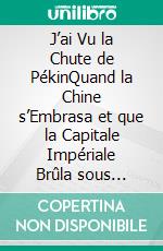J’ai Vu la Chute de PékinQuand la Chine s’Embrasa et que la Capitale Impériale Brûla sous l’Assaut des Armées Étrangères. E-book. Formato EPUB ebook