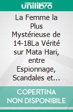 La Femme la Plus Mystérieuse de 14-18La Vérité sur Mata Hari, entre Espionnage, Scandales et Services Secrets. E-book. Formato EPUB ebook