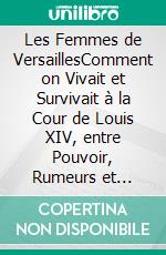 Les Femmes de VersaillesComment on Vivait et Survivait à la Cour de Louis XIV, entre Pouvoir, Rumeurs et Ambition. E-book. Formato EPUB ebook