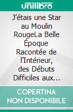 J’étais une Star au Moulin RougeLa Belle Époque Racontée de l’Intérieur, des Débuts Difficiles aux Nuits de Montmartre. E-book. Formato EPUB ebook