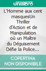 L'Homme aux cent masquesUn Thriller d'Action et de Manipulation où un Maître du Déguisement Défie la Police dans un Duel d'Intelligence Exceptionnel. E-book. Formato EPUB ebook