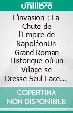 L'invasion : La Chute de l'Empire de NapoléonUn Grand Roman Historique où un Village se Dresse Seul Face à l'Envahisseur. E-book. Formato EPUB ebook