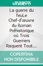 La guerre du feuLe Chef-d'œuvre du Roman Préhistorique où Trois Guerriers Risquent Tout pour une Flamme. E-book. Formato EPUB ebook