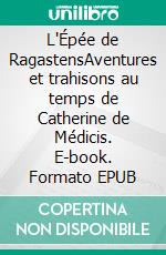 L'Épée de RagastensAventures et trahisons au temps de Catherine de Médicis. E-book. Formato EPUB ebook