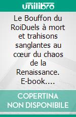 Le Bouffon du RoiDuels à mort et trahisons sanglantes au cœur du chaos de la Renaissance. E-book. Formato EPUB ebook
