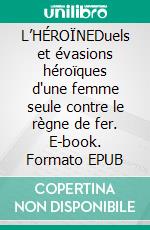 L’HÉROÏNEDuels et évasions héroïques d'une femme seule contre le règne de fer. E-book. Formato EPUB ebook
