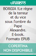 BORGIA !Le règne de la terreur et du vice sous l'ombre du Pape Alexandre. E-book. Formato EPUB ebook