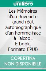 Les Mémoires d’un BuveurLe grand récit autobiographique d’un homme face à l’alcool. E-book. Formato EPUB ebook