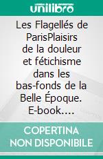 Les Flagellés de ParisPlaisirs de la douleur et fétichisme dans les bas-fonds de la Belle Époque. E-book. Formato EPUB ebook